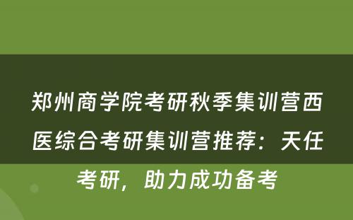 郑州商学院考研秋季集训营西医综合考研集训营推荐：天任考研，助力成功备考