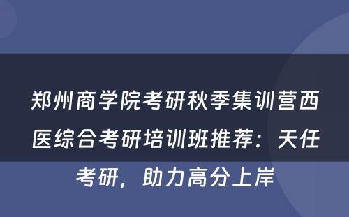 郑州商学院考研秋季集训营西医综合考研培训班推荐：天任考研，助力高分上岸
