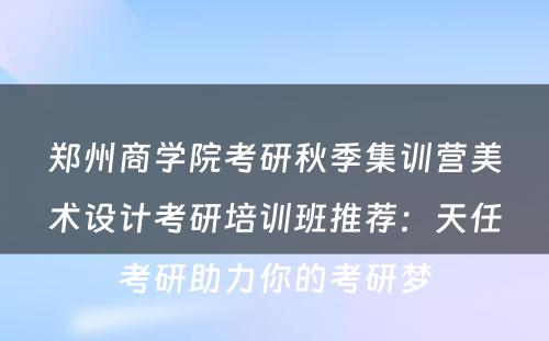郑州商学院考研秋季集训营美术设计考研培训班推荐：天任考研助力你的考研梦