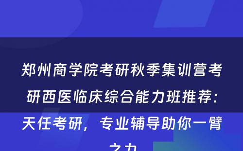 郑州商学院考研秋季集训营考研西医临床综合能力班推荐：天任考研，专业辅导助你一臂之力