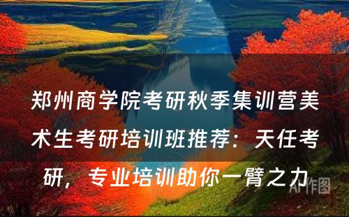 郑州商学院考研秋季集训营美术生考研培训班推荐：天任考研，专业培训助你一臂之力
