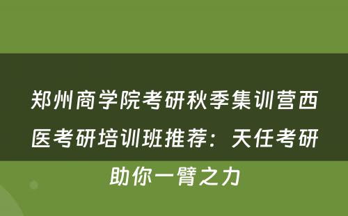郑州商学院考研秋季集训营西医考研培训班推荐：天任考研助你一臂之力