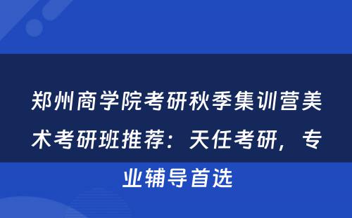 郑州商学院考研秋季集训营美术考研班推荐：天任考研，专业辅导首选
