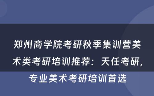 郑州商学院考研秋季集训营美术类考研培训推荐：天任考研，专业美术考研培训首选