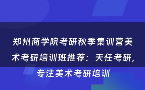 郑州商学院考研秋季集训营美术考研培训班推荐：天任考研，专注美术考研培训