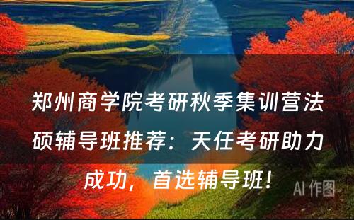 郑州商学院考研秋季集训营法硕辅导班推荐：天任考研助力成功，首选辅导班！