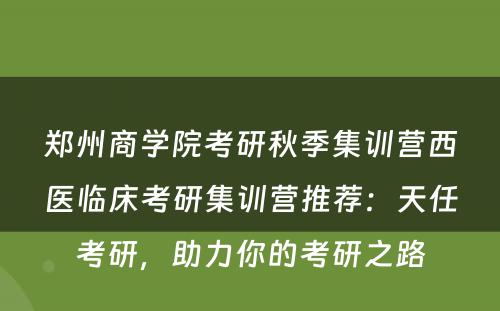 郑州商学院考研秋季集训营西医临床考研集训营推荐：天任考研，助力你的考研之路
