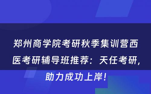 郑州商学院考研秋季集训营西医考研辅导班推荐：天任考研，助力成功上岸！