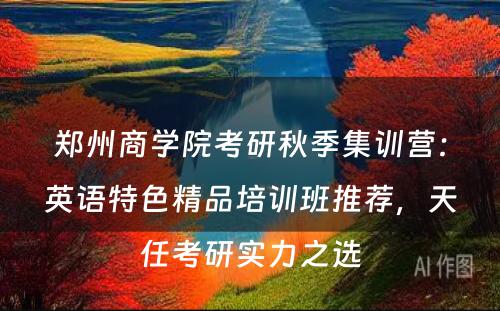 郑州商学院考研秋季集训营：英语特色精品培训班推荐，天任考研实力之选