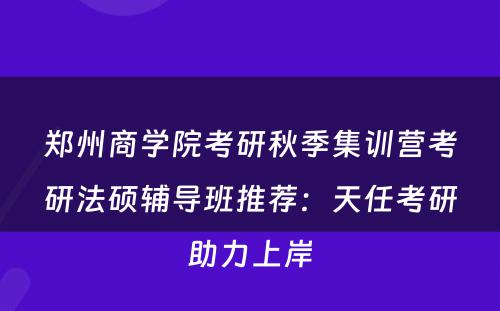 郑州商学院考研秋季集训营考研法硕辅导班推荐：天任考研助力上岸