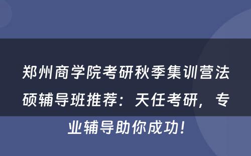 郑州商学院考研秋季集训营法硕辅导班推荐：天任考研，专业辅导助你成功！