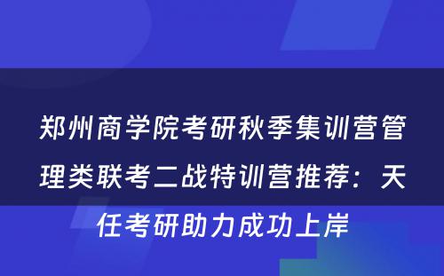 郑州商学院考研秋季集训营管理类联考二战特训营推荐：天任考研助力成功上岸