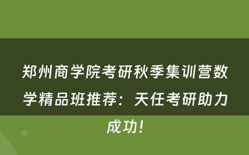 郑州商学院考研秋季集训营数学精品班推荐：天任考研助力成功！