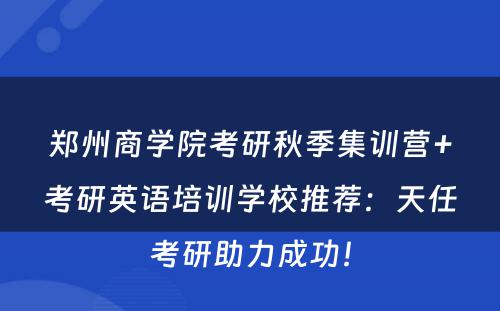 郑州商学院考研秋季集训营+考研英语培训学校推荐：天任考研助力成功！
