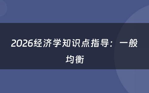 2026经济学知识点指导：一般均衡