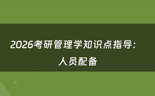 2026考研管理学知识点指导： 人员配备