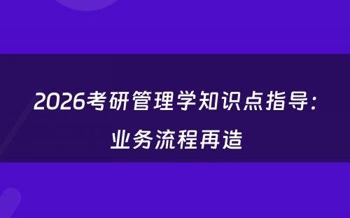 2026考研管理学知识点指导：业务流程再造