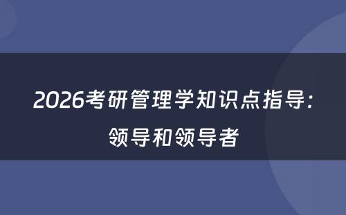 2026考研管理学知识点指导：领导和领导者