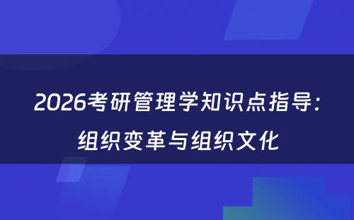 2026考研管理学知识点指导：组织变革与组织文化