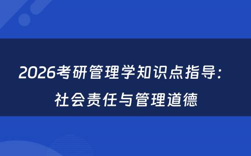 2026考研管理学知识点指导：　社会责任与管理道德