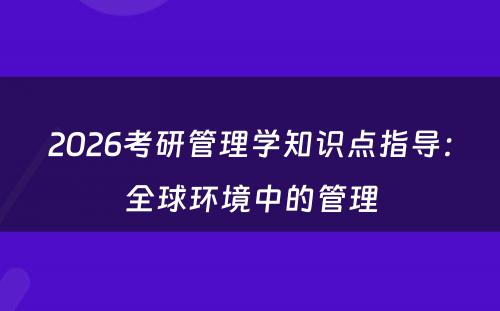 2026考研管理学知识点指导：全球环境中的管理