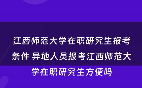 江西师范大学在职研究生报考条件 异地人员报考江西师范大学在职研究生方便吗