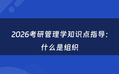 2026考研管理学知识点指导：什么是组织