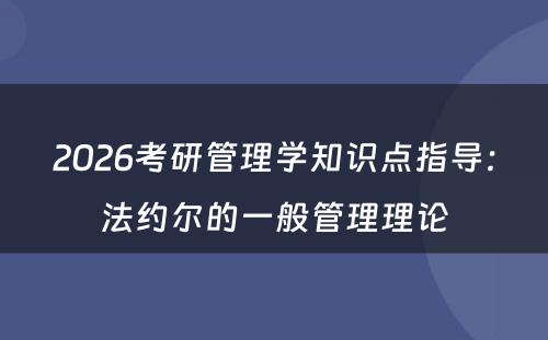 2026考研管理学知识点指导：法约尔的一般管理理论