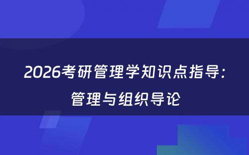 2026考研管理学知识点指导：管理与组织导论
