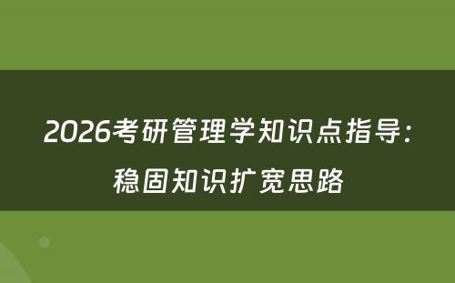 2026考研管理学知识点指导：稳固知识扩宽思路