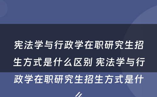 宪法学与行政学在职研究生招生方式是什么区别 宪法学与行政学在职研究生招生方式是什么