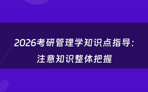 2026考研管理学知识点指导：注意知识整体把握