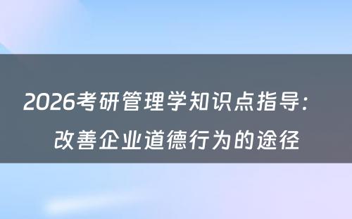2026考研管理学知识点指导： 改善企业道德行为的途径