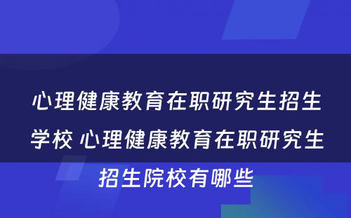 心理健康教育在职研究生招生学校 心理健康教育在职研究生招生院校有哪些