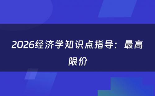 2026经济学知识点指导：最高限价