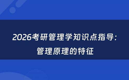 2026考研管理学知识点指导：管理原理的特征
