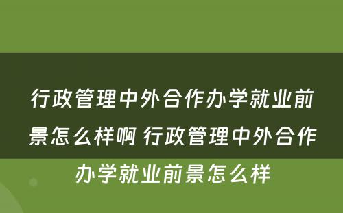 行政管理中外合作办学就业前景怎么样啊 行政管理中外合作办学就业前景怎么样