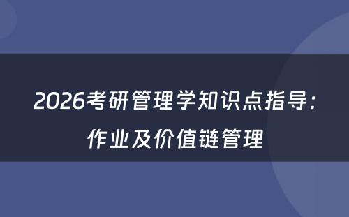 2026考研管理学知识点指导：作业及价值链管理