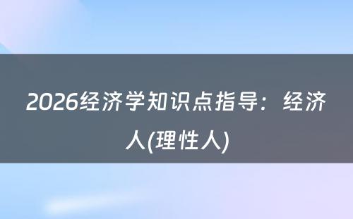 2026经济学知识点指导：经济人(理性人)