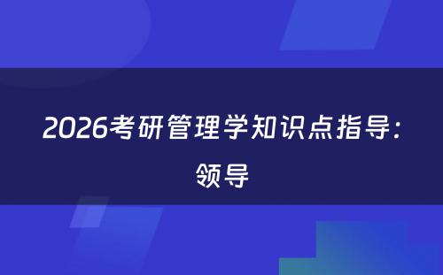 2026考研管理学知识点指导：领导