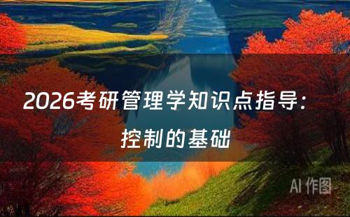 2026考研管理学知识点指导： 控制的基础