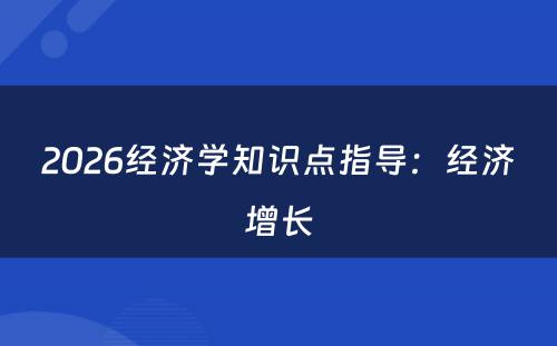 2026经济学知识点指导：经济增长