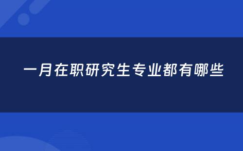  一月在职研究生专业都有哪些