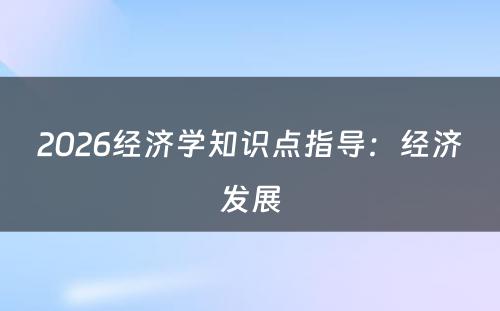 2026经济学知识点指导：经济发展