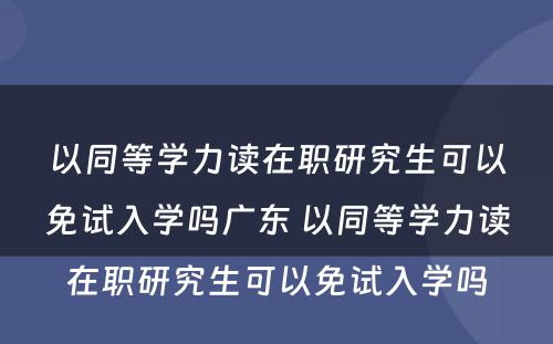 以同等学力读在职研究生可以免试入学吗广东 以同等学力读在职研究生可以免试入学吗