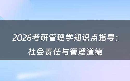 2026考研管理学知识点指导：社会责任与管理道德