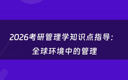 2026考研管理学知识点指导：　全球环境中的管理