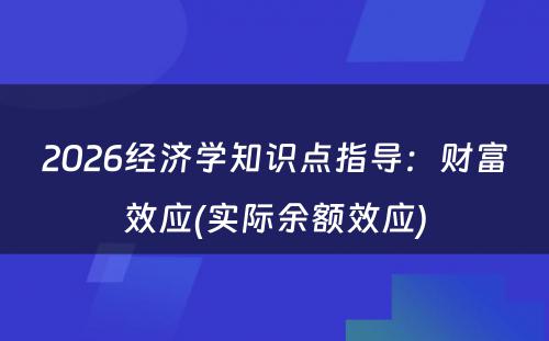 2026经济学知识点指导：财富效应(实际余额效应)
