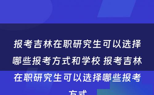 报考吉林在职研究生可以选择哪些报考方式和学校 报考吉林在职研究生可以选择哪些报考方式