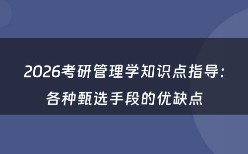 2026考研管理学知识点指导：各种甄选手段的优缺点